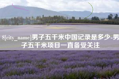 娄底男子五千米中国记录是多少-男子五千米项目一直备受关注