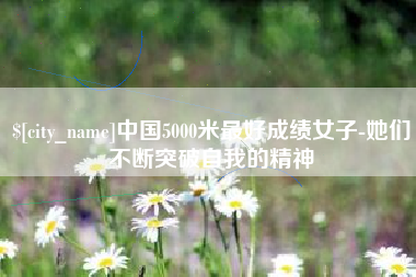 娄底中国5000米最好成绩女子-她们不断突破自我的精神