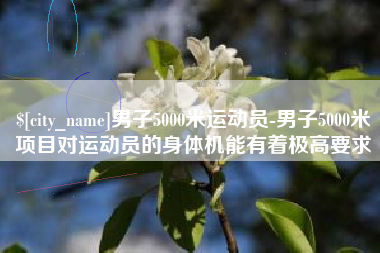 娄底男子5000米运动员-男子5000米项目对运动员的身体机能有着极高要求