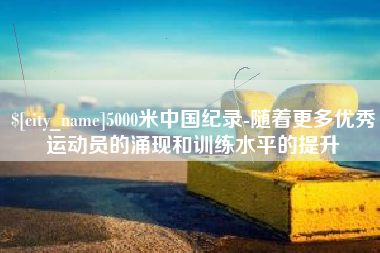 娄底5000米中国纪录-随着更多优秀运动员的涌现和训练水平的提升