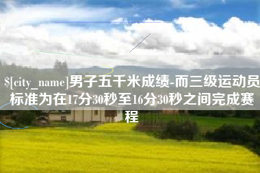 娄底男子五千米成绩-而三级运动员标准为在17分30秒至16分30秒之间完成赛程