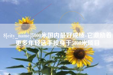 娄底5000米国内最好成绩-它激励着更多年轻选手投身于5000米项目