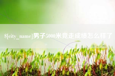 娄底男子5000米竞走成绩怎么样了