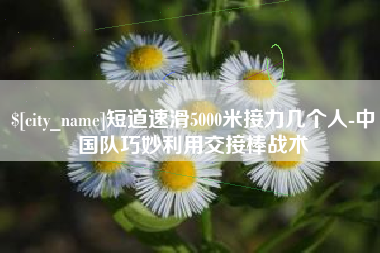 娄底短道速滑5000米接力几个人-中国队巧妙利用交接棒战术