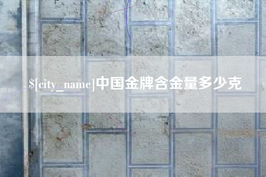 娄底中国金牌含金量多少克