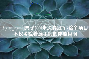 娄底男子5000米决赛冠军-这个项目不仅考验着选手们的体能极限