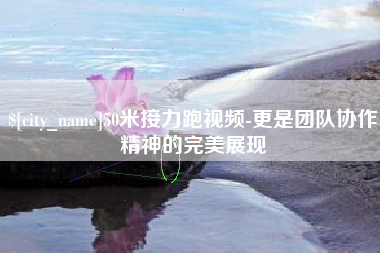 娄底50米接力跑视频-更是团队协作精神的完美展现