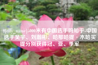 娄底5000米有中国选手吗知乎-中国选手吴宇、刘瀚彬、哈那哈提·木哈买提分别获得冠、亚、季军