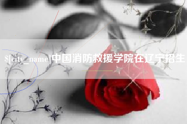 娄底中国消防救援学院在辽宁招生