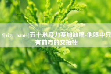 娄底五十米接力赛加油稿-他眼中只有前方的交接棒