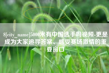 娄底5000米有中国选手吗视频-更是成为大家追寻答案、感受赛场激情的重要窗口