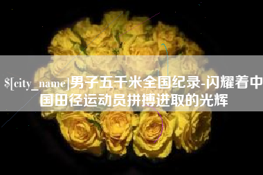娄底男子五千米全国纪录-闪耀着中国田径运动员拼搏进取的光辉