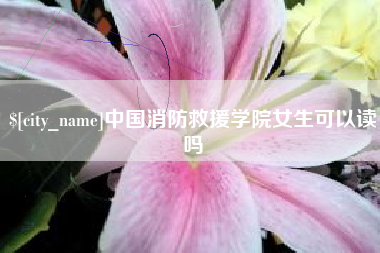 娄底中国消防救援学院女生可以读吗