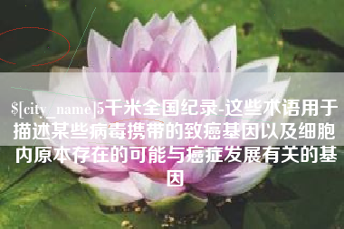 娄底5千米全国纪录-这些术语用于描述某些病毒携带的致癌基因以及细胞内原本存在的可能与癌症发展有关的基因