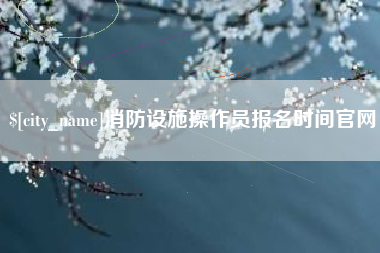娄底消防设施操作员报名时间官网