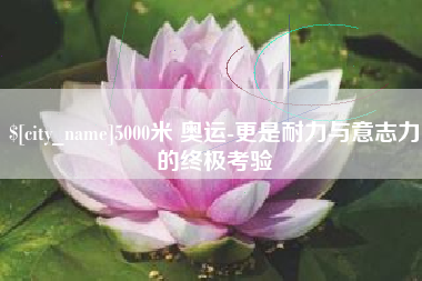 娄底5000米 奥运-更是耐力与意志力的终极考验