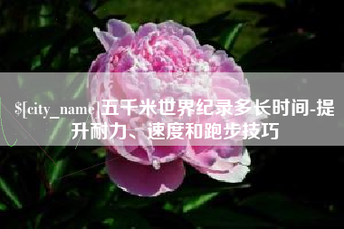 娄底五千米世界纪录多长时间-提升耐力、速度和跑步技巧