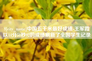 娄底中国五千米最好成绩-王军霞以14分51秒92的成绩刷新了全国学生记录