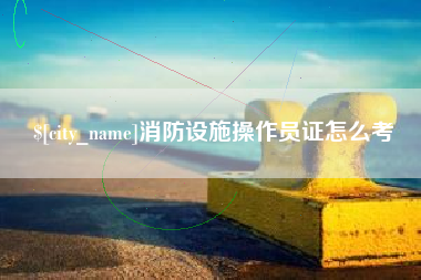 娄底消防设施操作员证怎么考