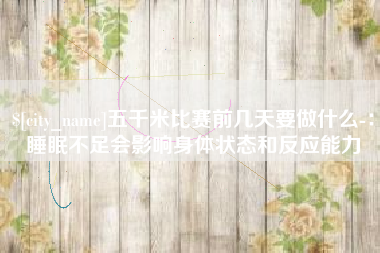 娄底五千米比赛前几天要做什么-：睡眠不足会影响身体状态和反应能力