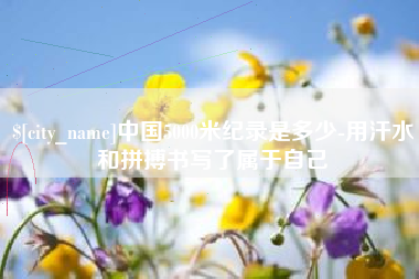 娄底中国5000米纪录是多少-用汗水和拼搏书写了属于自己
