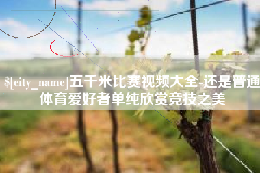 娄底五千米比赛视频大全-还是普通体育爱好者单纯欣赏竞技之美