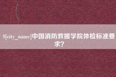 娄底中国消防救援学院体检标准要求？
