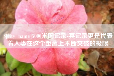 娄底5000米的记录-其记录更是代表着人类在这个距离上不断突破的极限