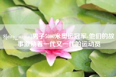 娄底男子5000米奥运冠军-他们的故事激励着一代又一代的运动员