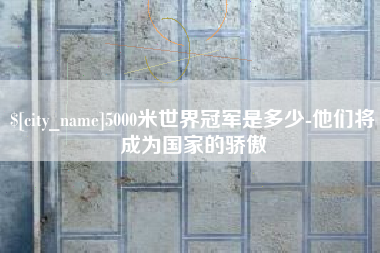 娄底5000米世界冠军是多少-他们将成为国家的骄傲