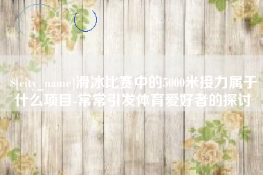 娄底滑冰比赛中的5000米接力属于什么项目-常常引发体育爱好者的探讨