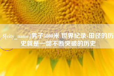 娄底男子5000米 世界纪录-田径的历史就是一部不断突破的历史