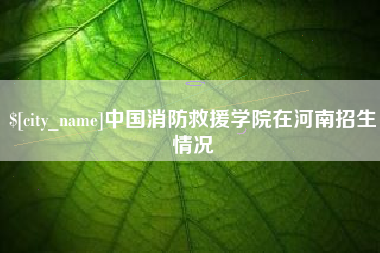 娄底中国消防救援学院在河南招生情况
