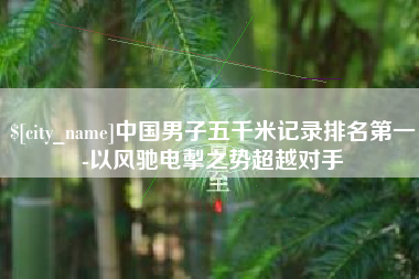 娄底中国男子五千米记录排名第一-以风驰电掣之势超越对手