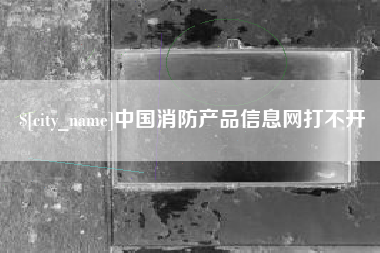 娄底中国消防产品信息网打不开