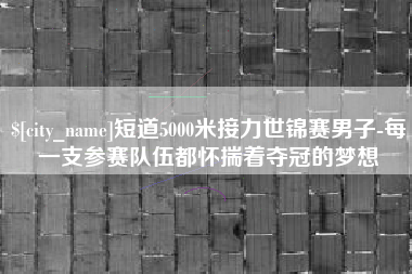 娄底短道5000米接力世锦赛男子-每一支参赛队伍都怀揣着夺冠的梦想