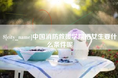 娄底中国消防救援学院招女生要什么条件呢