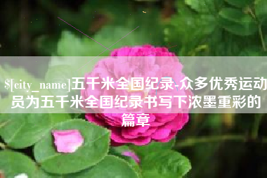 娄底五千米全国纪录-众多优秀运动员为五千米全国纪录书写下浓墨重彩的篇章