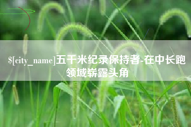 娄底五千米纪录保持者-在中长跑领域崭露头角