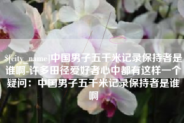 娄底中国男子五千米记录保持者是谁啊-许多田径爱好者心中都有这样一个疑问：中国男子五千米记录保持者是谁啊