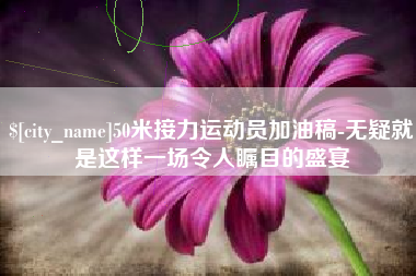 娄底50米接力运动员加油稿-无疑就是这样一场令人瞩目的盛宴