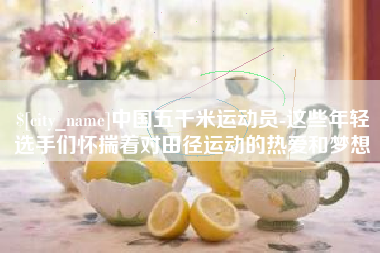 娄底中国五千米运动员-这些年轻选手们怀揣着对田径运动的热爱和梦想