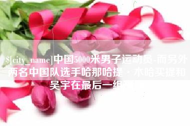 娄底中国5000米男子运动员-而另外两名中国队选手哈那哈提·木哈买提和吴宇在最后一组出场