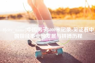 娄底中国男子5000米记录-见证着中国田径事业的发展与拼搏历程