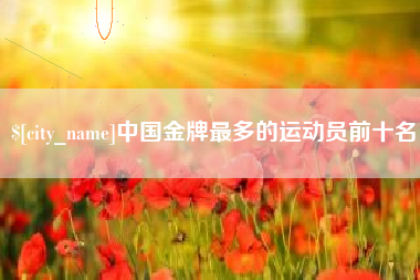 娄底中国金牌最多的运动员前十名