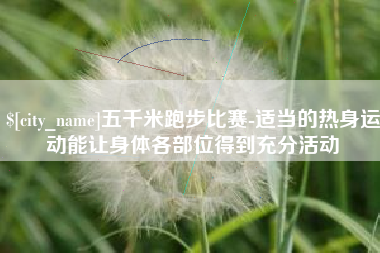 娄底五千米跑步比赛-适当的热身运动能让身体各部位得到充分活动