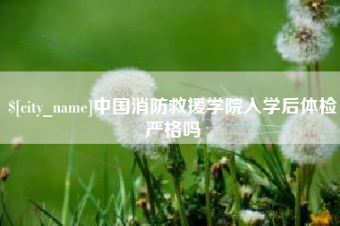娄底中国消防救援学院入学后体检严格吗