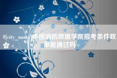 娄底中国消防救援学院报考条件政审能通过吗