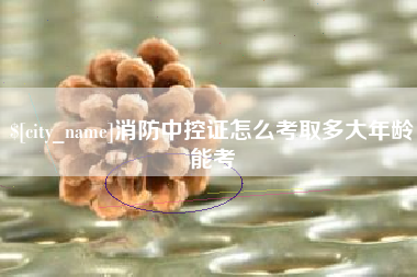 娄底消防中控证怎么考取多大年龄能考